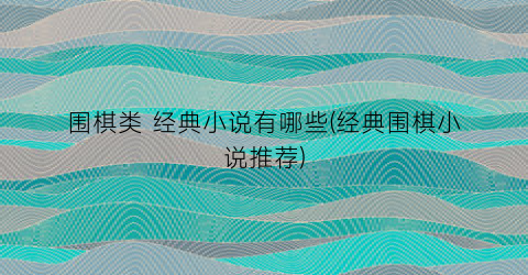 围棋类 经典小说有哪些(经典围棋小说推荐)